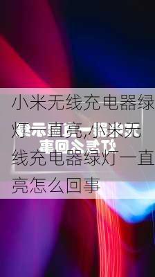 小米无线充电器绿灯一直亮,小米无线充电器绿灯一直亮怎么回事