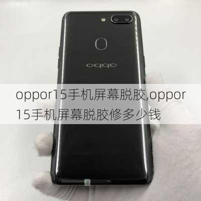 oppor15手机屏幕脱胶,oppor15手机屏幕脱胶修多少钱