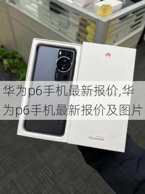 华为p6手机最新报价,华为p6手机最新报价及图片