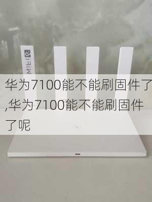 华为7100能不能刷固件了,华为7100能不能刷固件了呢