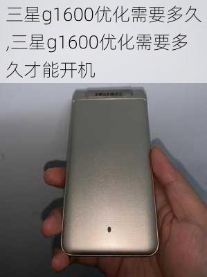 三星g1600优化需要多久,三星g1600优化需要多久才能开机