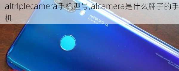 altrlplecamera手机型号,alcamera是什么牌子的手机