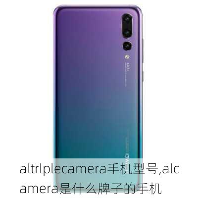 altrlplecamera手机型号,alcamera是什么牌子的手机