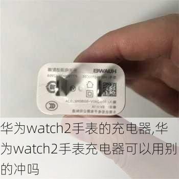 华为watch2手表的充电器,华为watch2手表充电器可以用别的冲吗