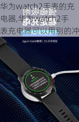 华为watch2手表的充电器,华为watch2手表充电器可以用别的冲吗