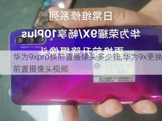 华为9xpro换前置摄像头多少钱,华为9x更换前置摄像头视频