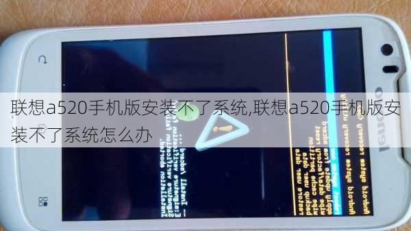 联想a520手机版安装不了系统,联想a520手机版安装不了系统怎么办