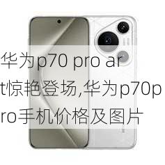 华为p70 pro art惊艳登场,华为p70pro手机价格及图片