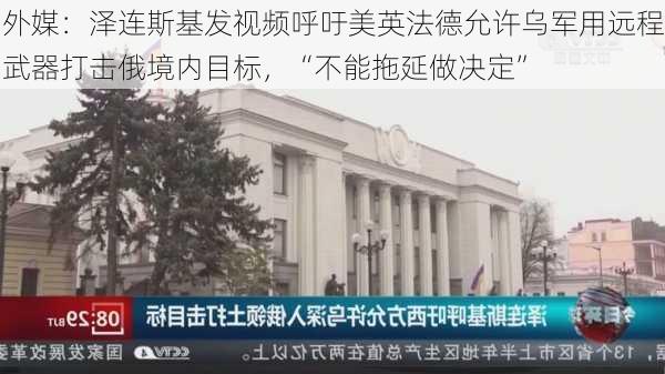 外媒：泽连斯基发视频呼吁美英法德允许乌军用远程武器打击俄境内目标，“不能拖延做决定”