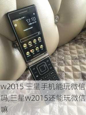 w2015 三星手机能玩微信吗,三星w2015还能玩微信嘛