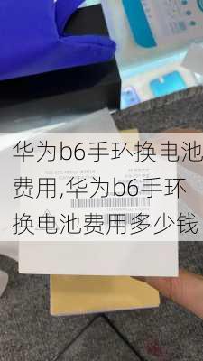 华为b6手环换电池费用,华为b6手环换电池费用多少钱