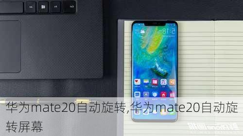 华为mate20自动旋转,华为mate20自动旋转屏幕