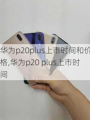 华为p20plus上市时间和价格,华为p20 plus上市时间