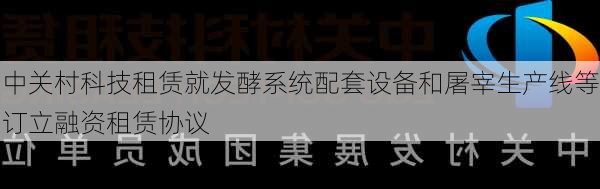 中关村科技租赁就发酵系统配套设备和屠宰生产线等订立融资租赁协议