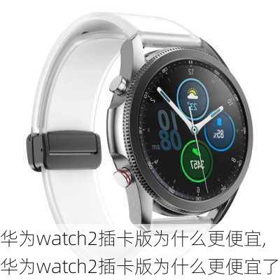 华为watch2插卡版为什么更便宜,华为watch2插卡版为什么更便宜了