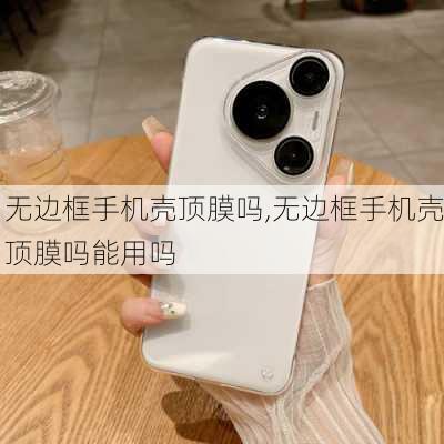 无边框手机壳顶膜吗,无边框手机壳顶膜吗能用吗