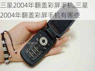 三星2004年翻盖彩屏手机,三星2004年翻盖彩屏手机有哪些