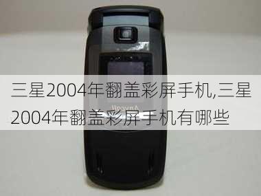 三星2004年翻盖彩屏手机,三星2004年翻盖彩屏手机有哪些