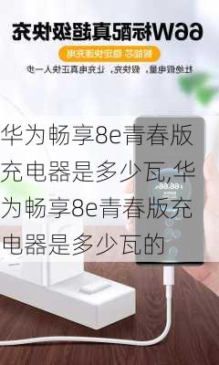 华为畅享8e青春版充电器是多少瓦,华为畅享8e青春版充电器是多少瓦的