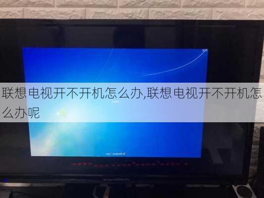 联想电视开不开机怎么办,联想电视开不开机怎么办呢