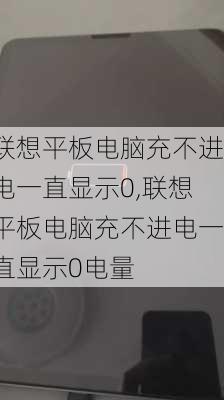 联想平板电脑充不进电一直显示0,联想平板电脑充不进电一直显示0电量