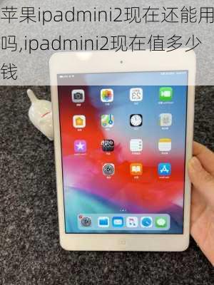 苹果ipadmini2现在还能用吗,ipadmini2现在值多少钱