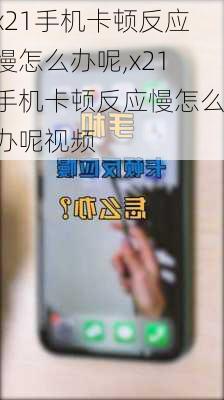 x21手机卡顿反应慢怎么办呢,x21手机卡顿反应慢怎么办呢视频