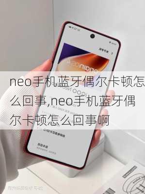 neo手机蓝牙偶尔卡顿怎么回事,neo手机蓝牙偶尔卡顿怎么回事啊