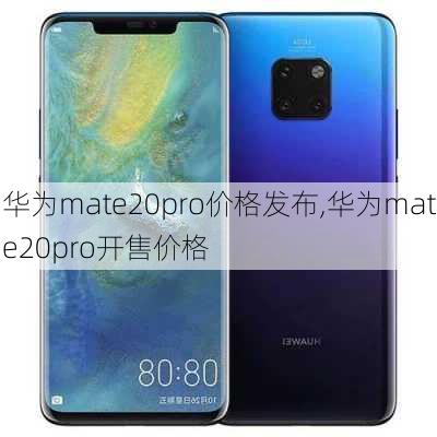 华为mate20pro价格发布,华为mate20pro开售价格