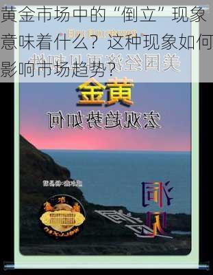 黄金市场中的“倒立”现象意味着什么？这种现象如何影响市场趋势？