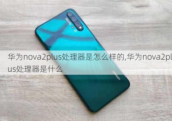 华为nova2plus处理器是怎么样的,华为nova2plus处理器是什么