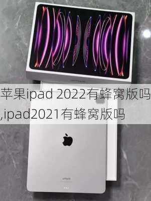 苹果ipad 2022有蜂窝版吗,ipad2021有蜂窝版吗