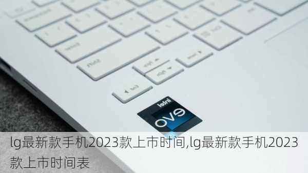 lg最新款手机2023款上市时间,lg最新款手机2023款上市时间表