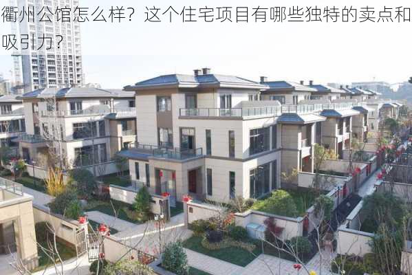 衢州公馆怎么样？这个住宅项目有哪些独特的卖点和吸引力？