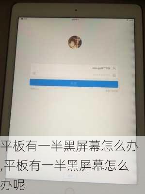 平板有一半黑屏幕怎么办,平板有一半黑屏幕怎么办呢