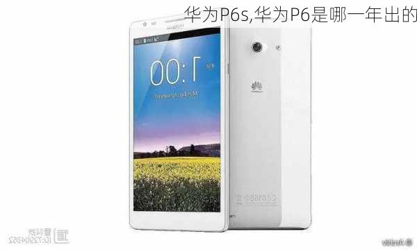 华为P6s,华为P6是哪一年出的