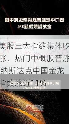 美股三大指数集体收涨，热门中概股普涨 纳斯达克中国金龙指数涨近11%