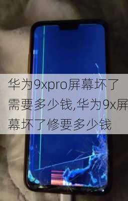 华为9xpro屏幕坏了需要多少钱,华为9x屏幕坏了修要多少钱