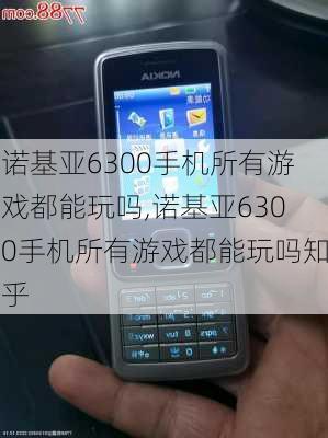 诺基亚6300手机所有游戏都能玩吗,诺基亚6300手机所有游戏都能玩吗知乎