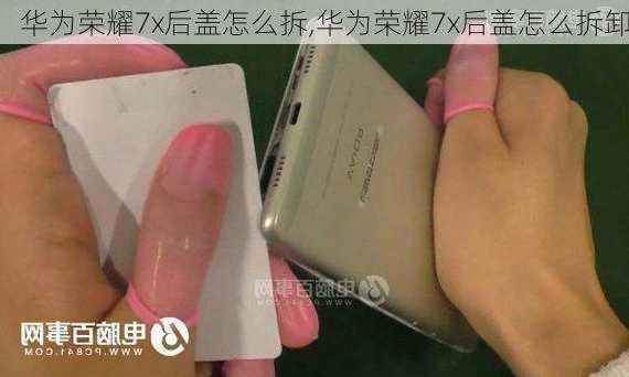 华为荣耀7x后盖怎么拆,华为荣耀7x后盖怎么拆卸