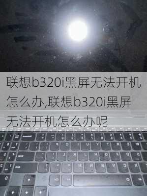 联想b320i黑屏无法开机怎么办,联想b320i黑屏无法开机怎么办呢