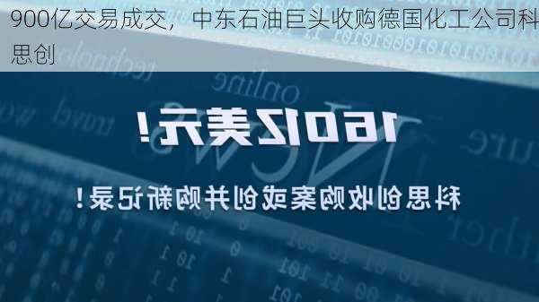 900亿交易成交，中东石油巨头收购德国化工公司科思创