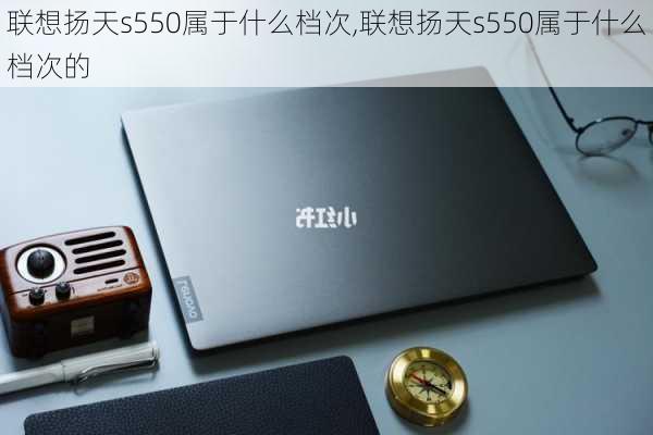 联想扬天s550属于什么档次,联想扬天s550属于什么档次的