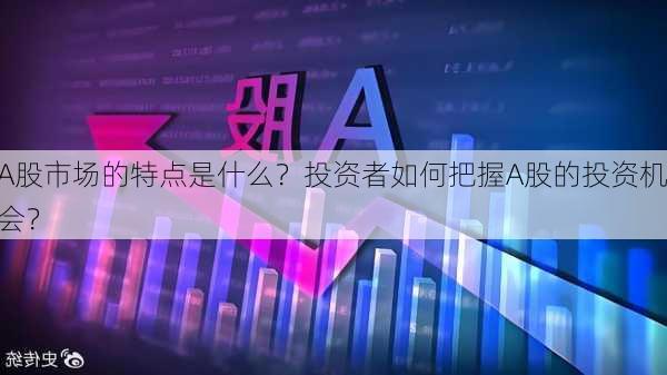 A股市场的特点是什么？投资者如何把握A股的投资机会？