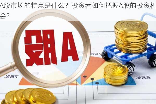 A股市场的特点是什么？投资者如何把握A股的投资机会？