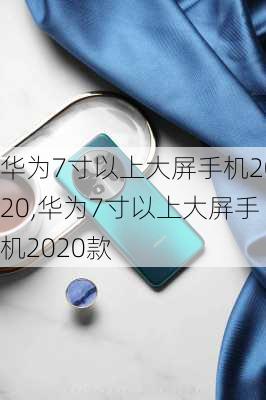 华为7寸以上大屏手机2020,华为7寸以上大屏手机2020款