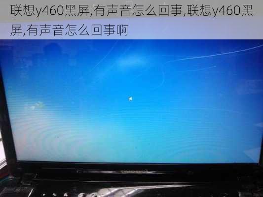 联想y460黑屏,有声音怎么回事,联想y460黑屏,有声音怎么回事啊