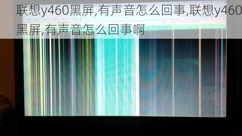 联想y460黑屏,有声音怎么回事,联想y460黑屏,有声音怎么回事啊