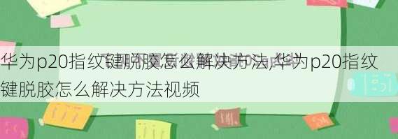 华为p20指纹键脱胶怎么解决方法,华为p20指纹键脱胶怎么解决方法视频