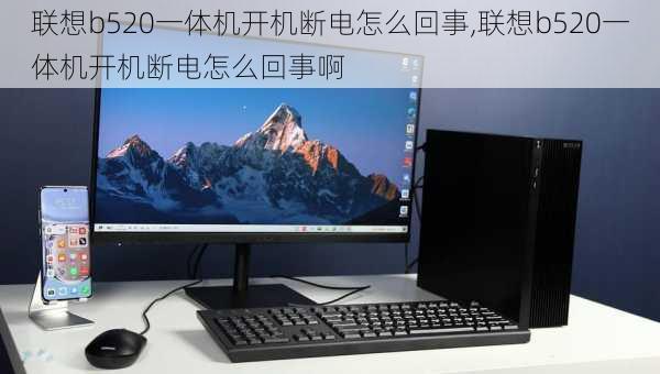 联想b520一体机开机断电怎么回事,联想b520一体机开机断电怎么回事啊